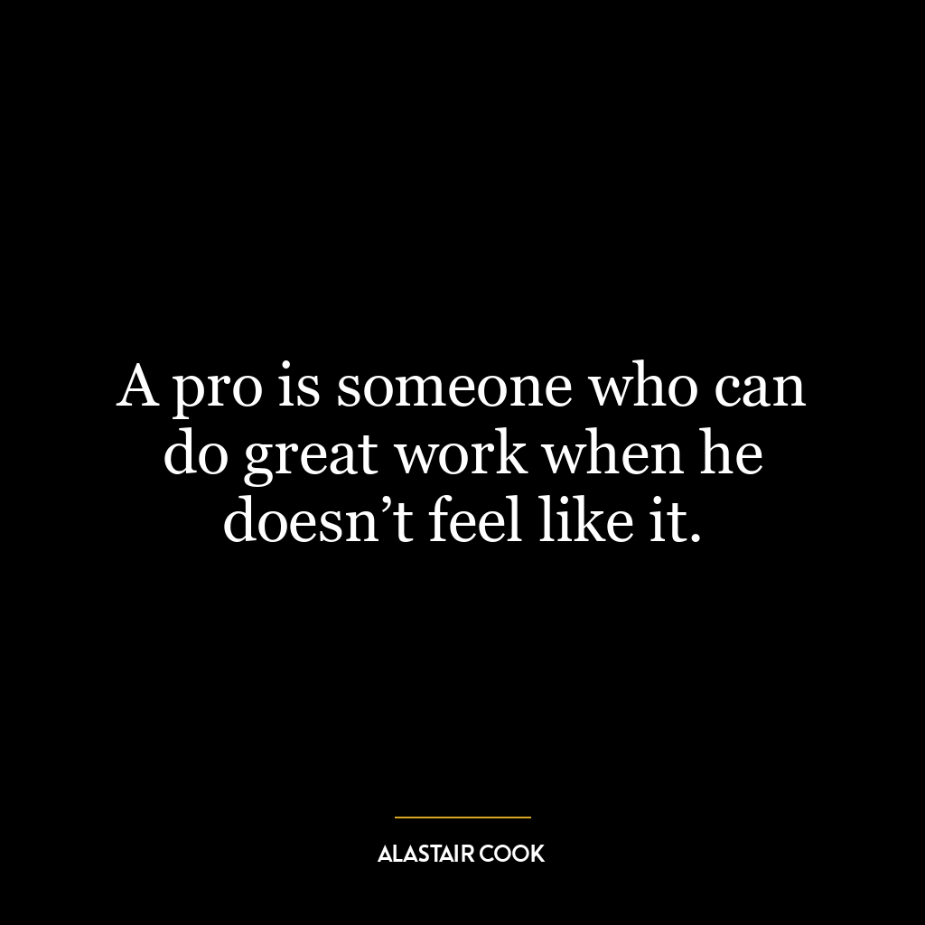 A pro is someone who can do great work when he doesn’t feel like it.