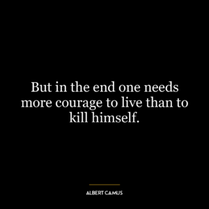 But in the end one needs more courage to live than to kill himself.