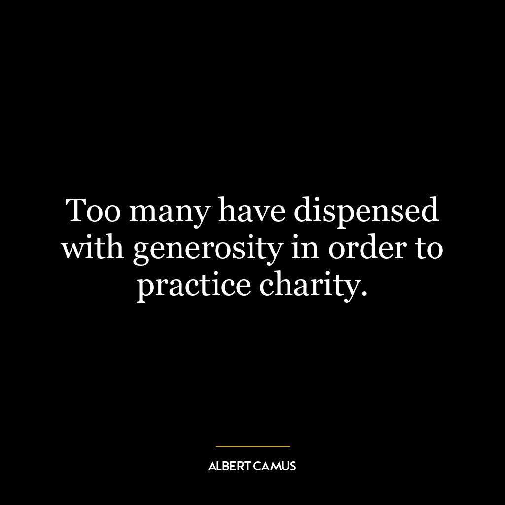 Too many have dispensed with generosity in order to practice charity.