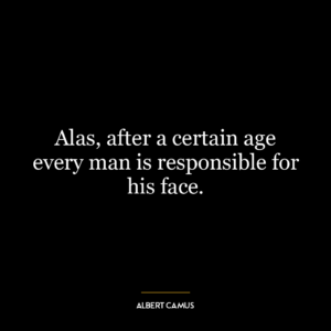 Alas, after a certain age every man is responsible for his face.