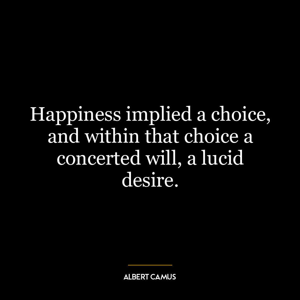 Happiness implied a choice, and within that choice a concerted will, a lucid desire.