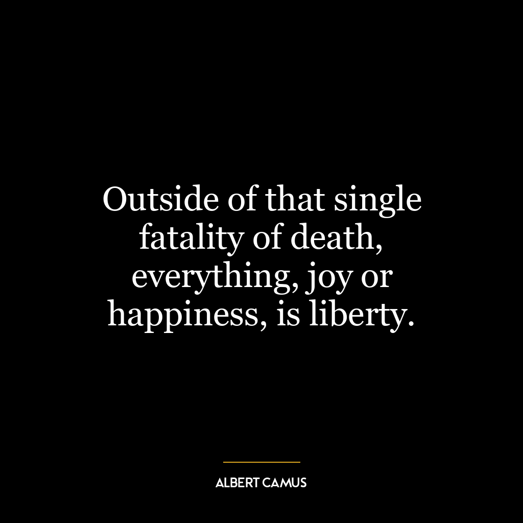 Outside of that single fatality of death, everything, joy or happiness, is liberty.