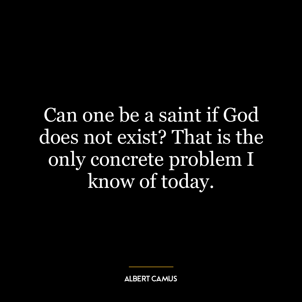 Can one be a saint if God does not exist? That is the only concrete problem I know of today.