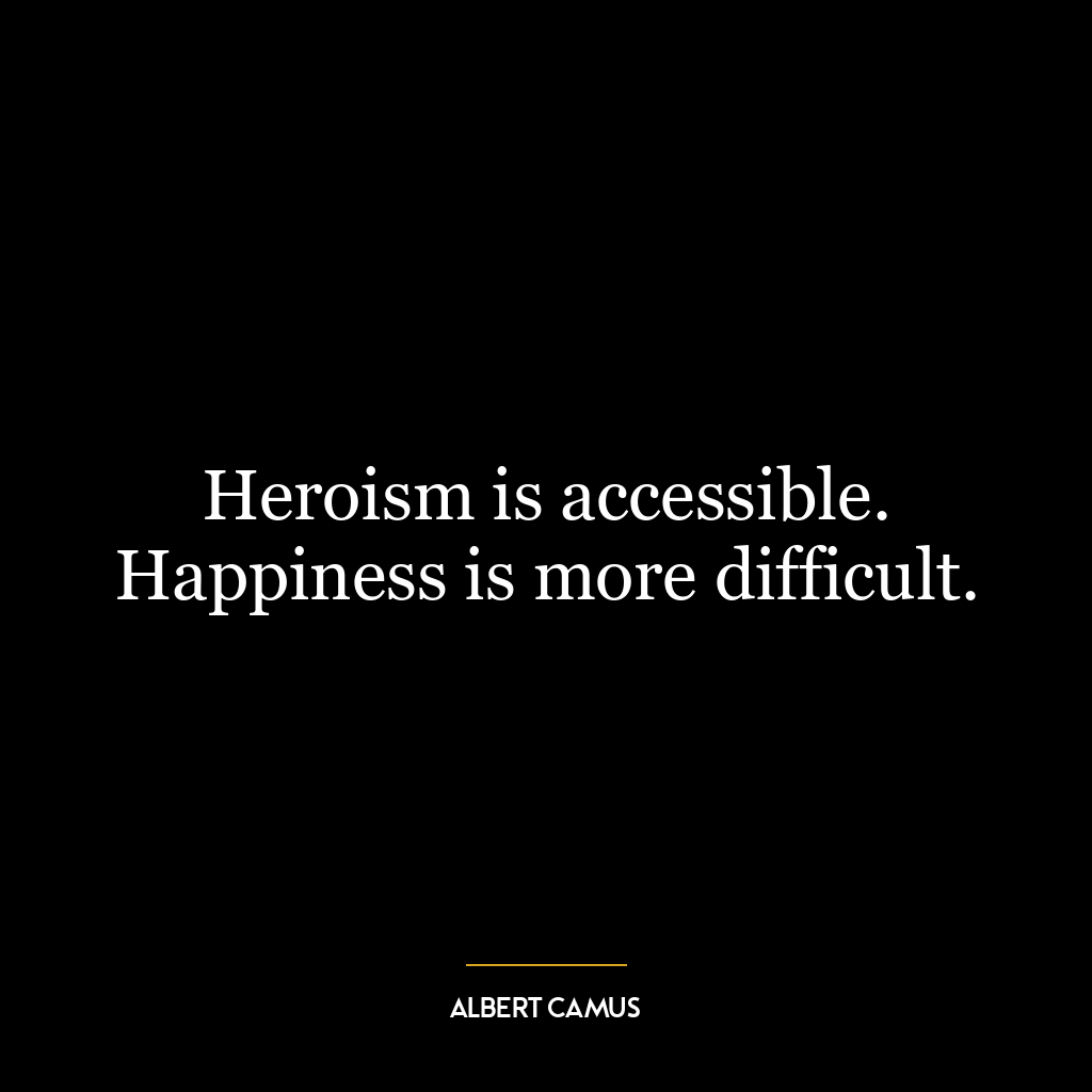 Heroism is accessible. Happiness is more difficult.