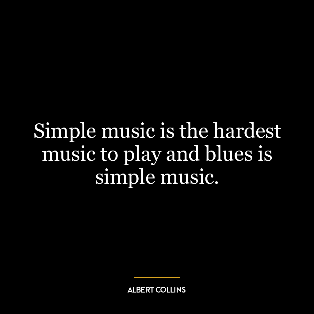 Simple music is the hardest music to play and blues is simple music.