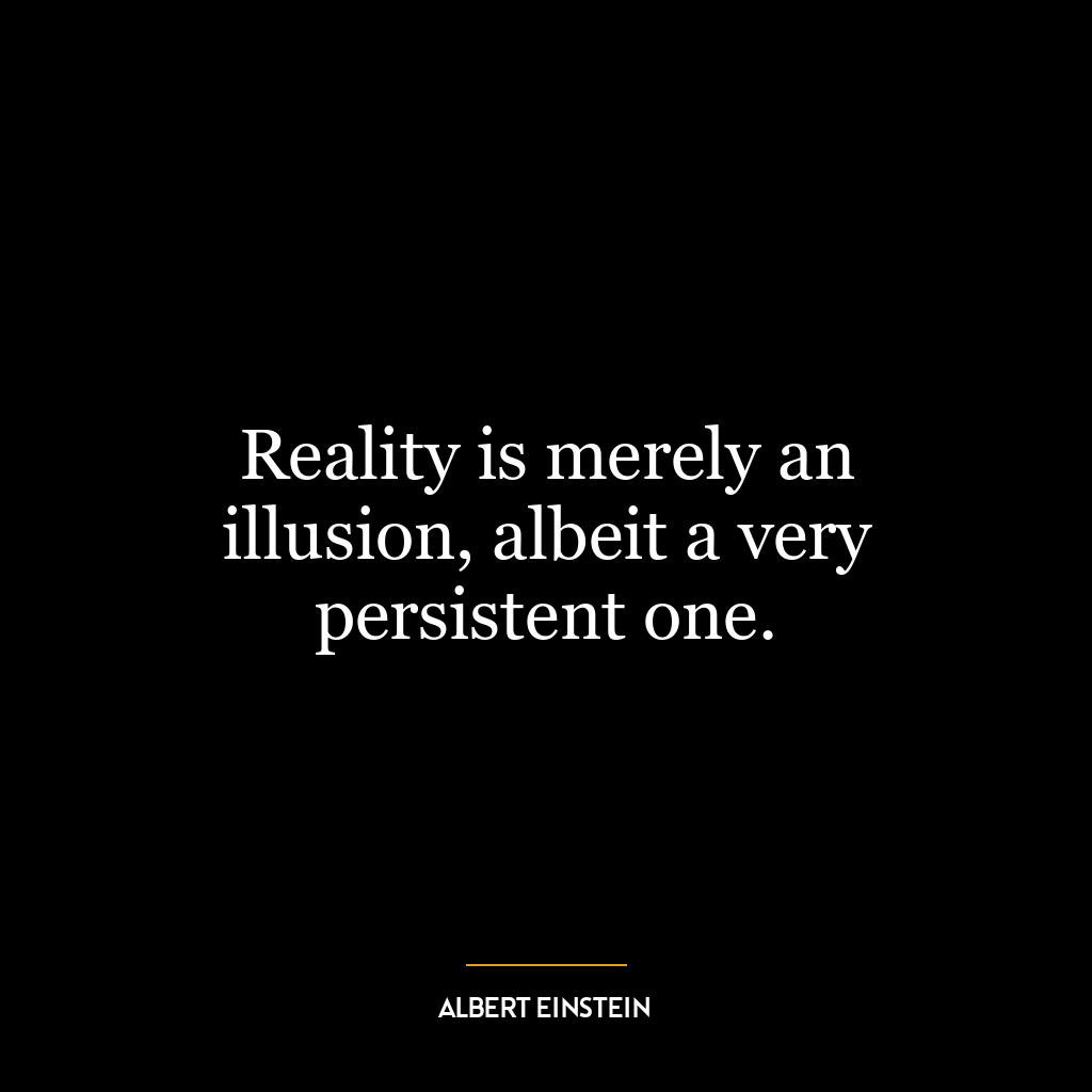 Reality is merely an illusion, albeit a very persistent one.