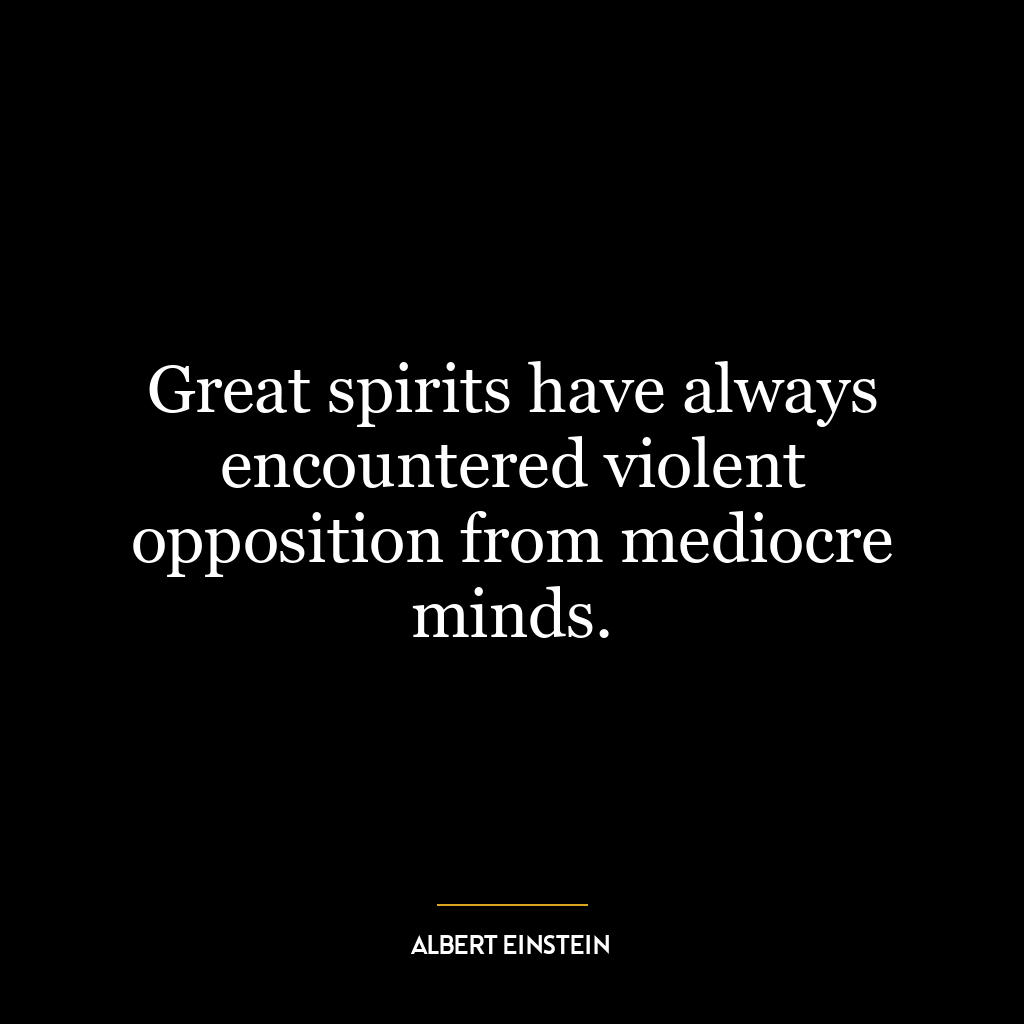 Great spirits have always encountered violent opposition from mediocre minds.