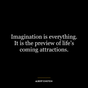 Imagination is everything. It is the preview of life’s coming attractions.