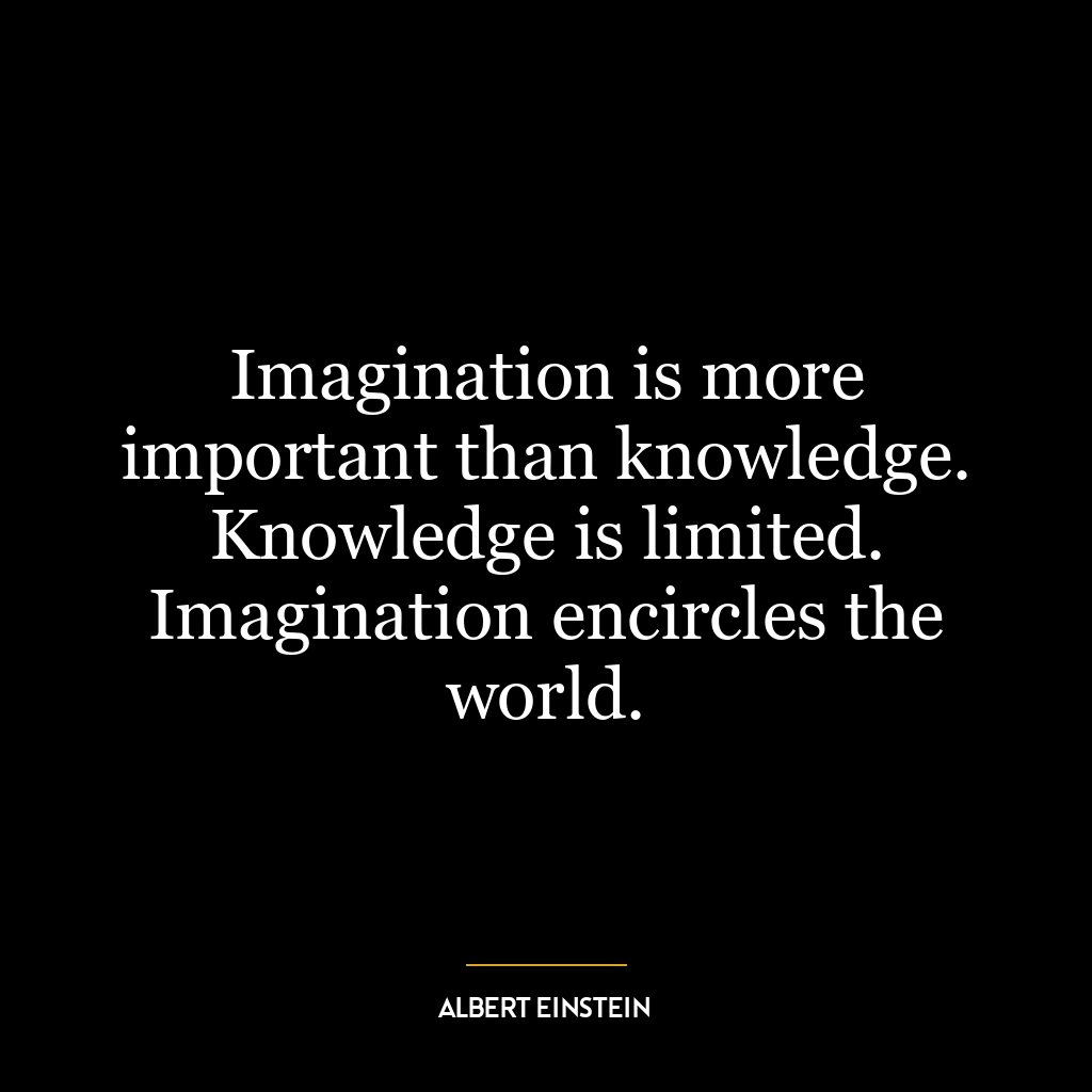 Imagination is more important than knowledge. Knowledge is limited. Imagination encircles the world.