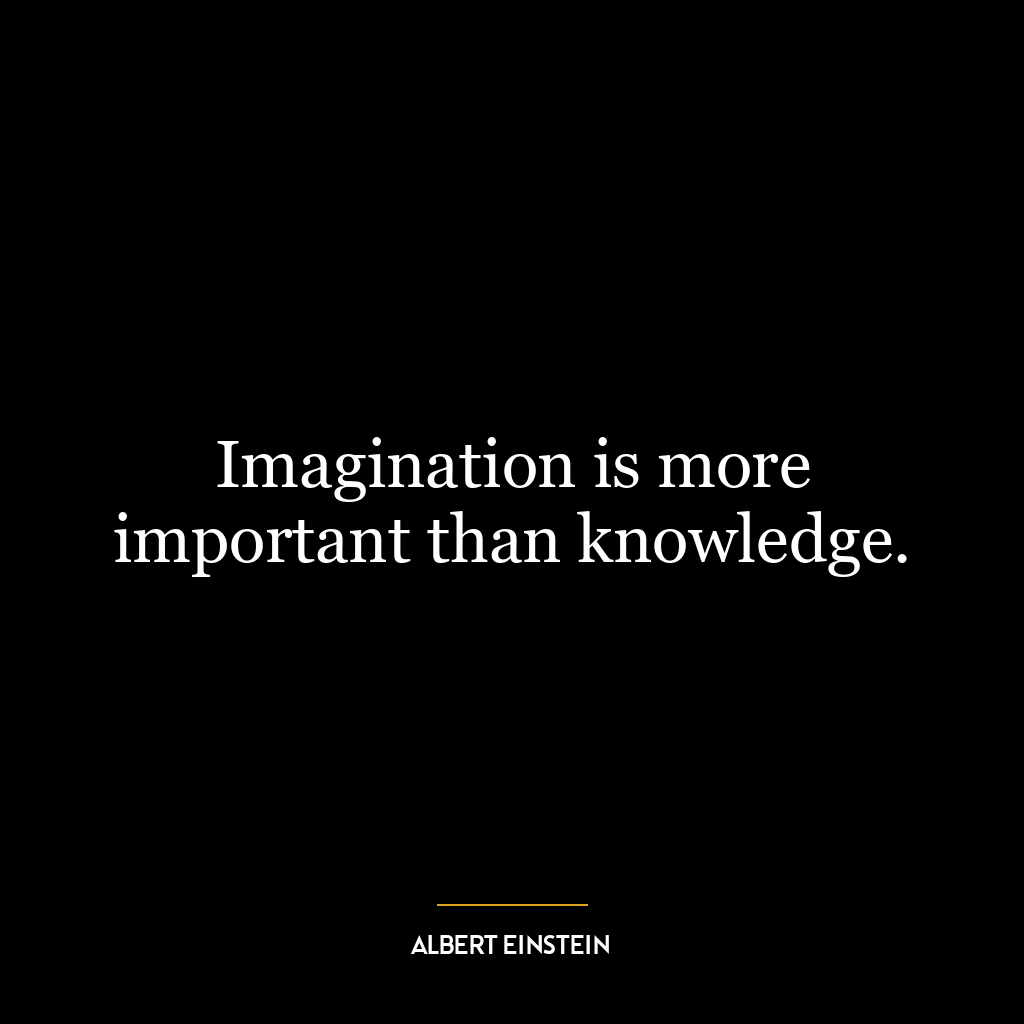 Imagination is more important than knowledge.