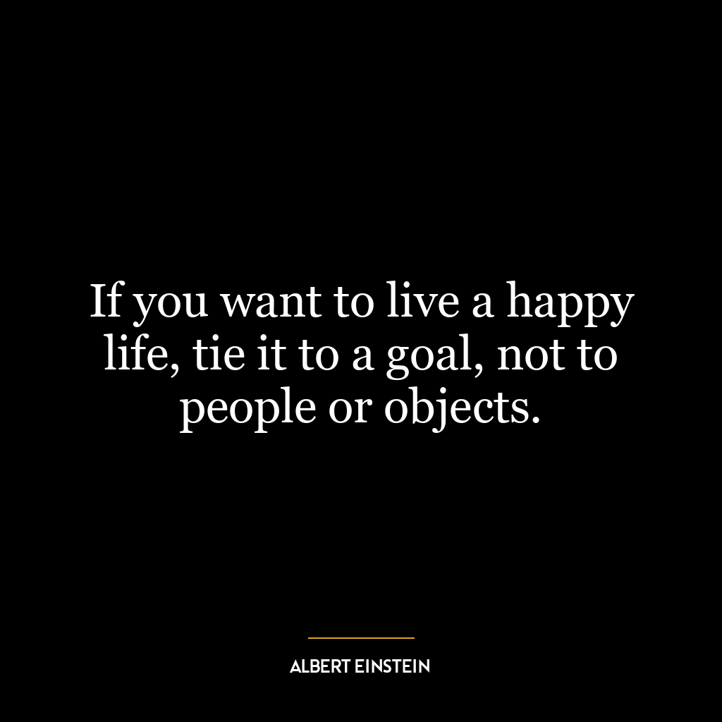 If you want to live a happy life, tie it to a goal, not to people or objects.