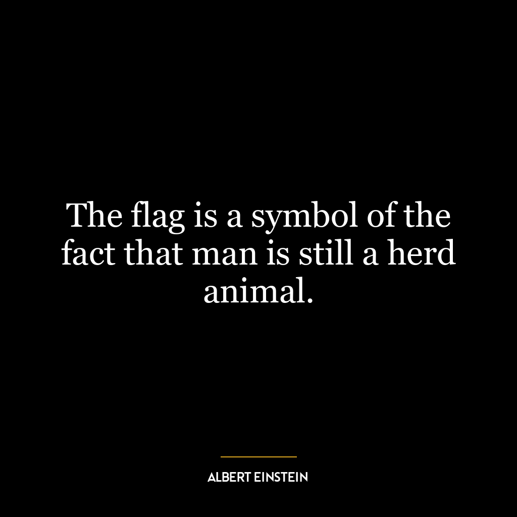 The flag is a symbol of the fact that man is still a herd animal.