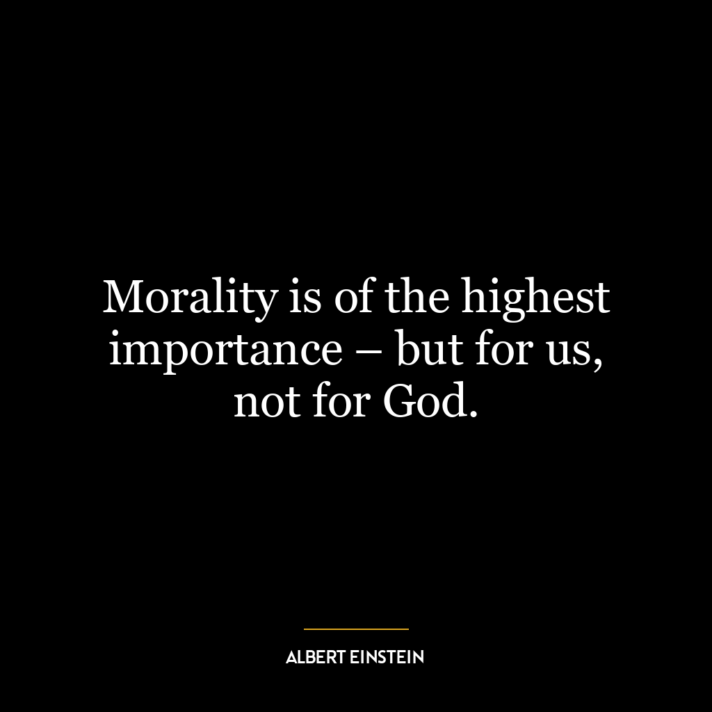 Morality is of the highest importance – but for us, not for God.