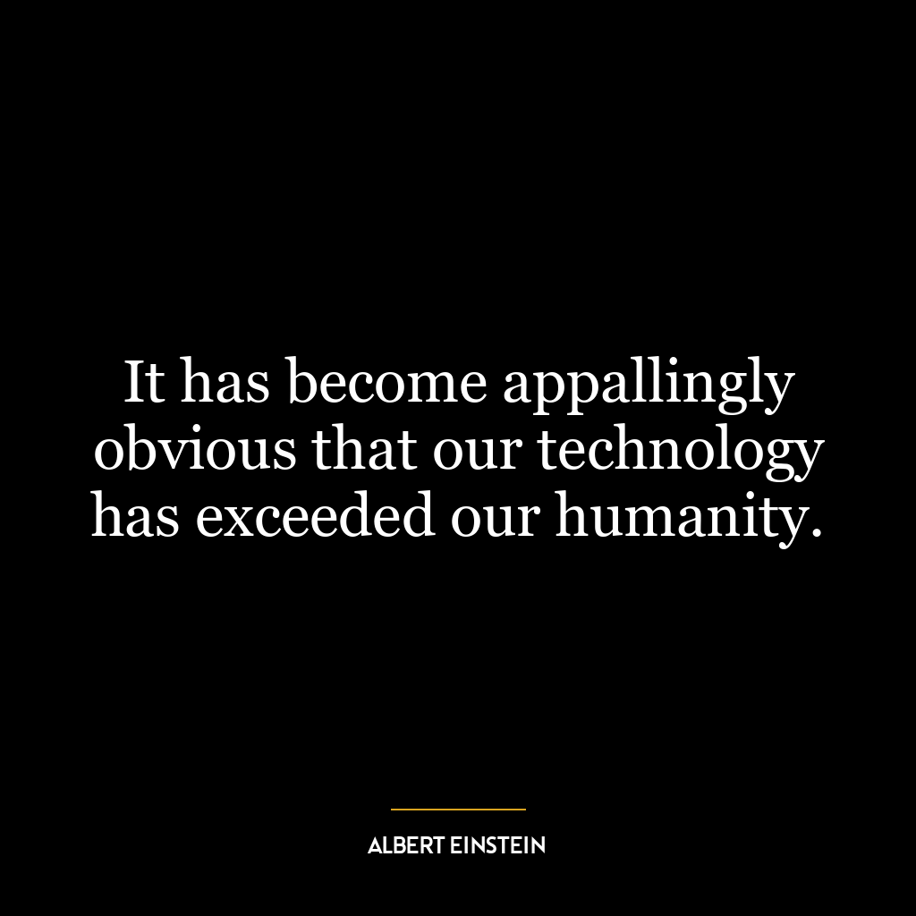 It has become appallingly obvious that our technology has exceeded our humanity.