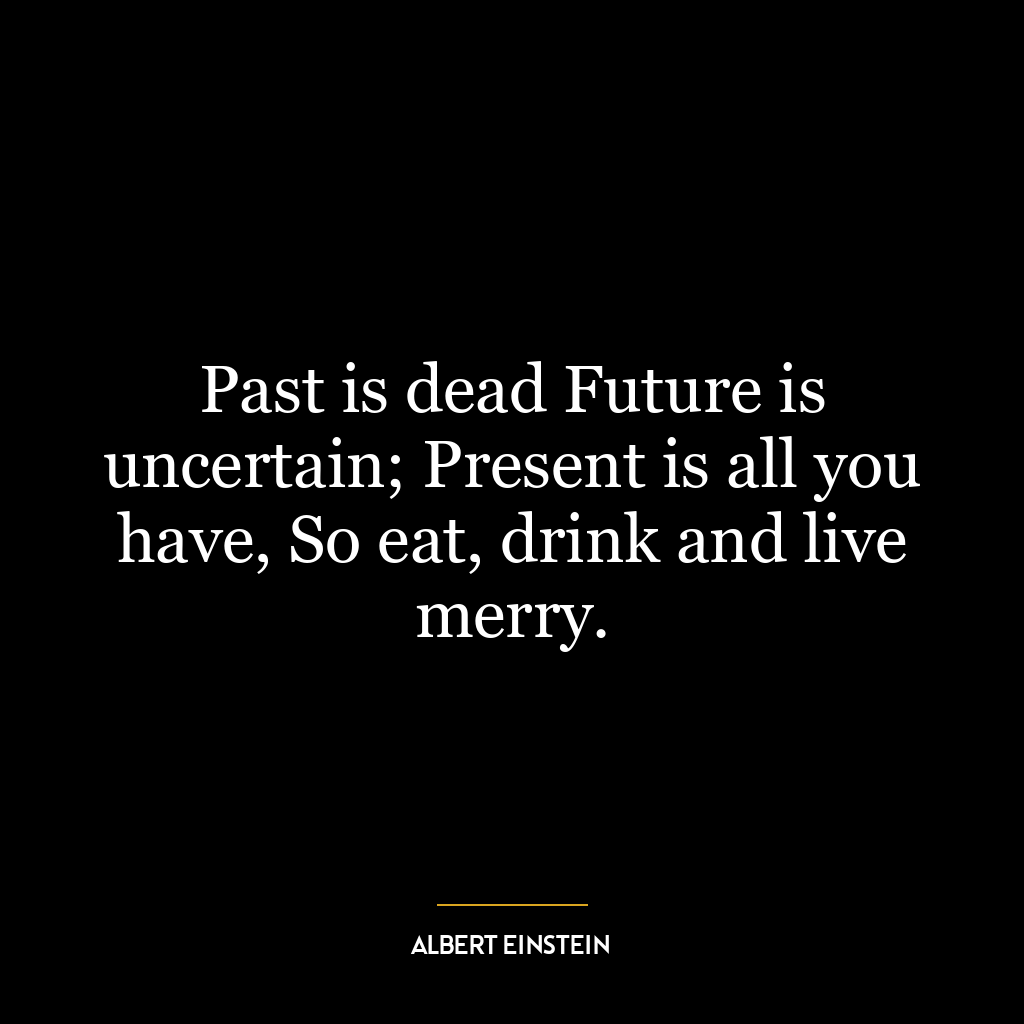 Past is dead Future is uncertain; Present is all you have, So eat, drink and live merry.