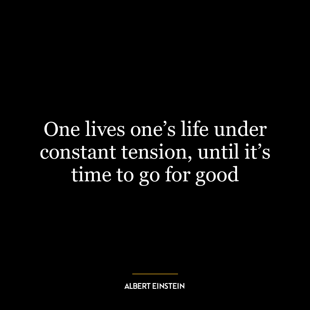 One lives one’s life under constant tension, until it’s time to go for good