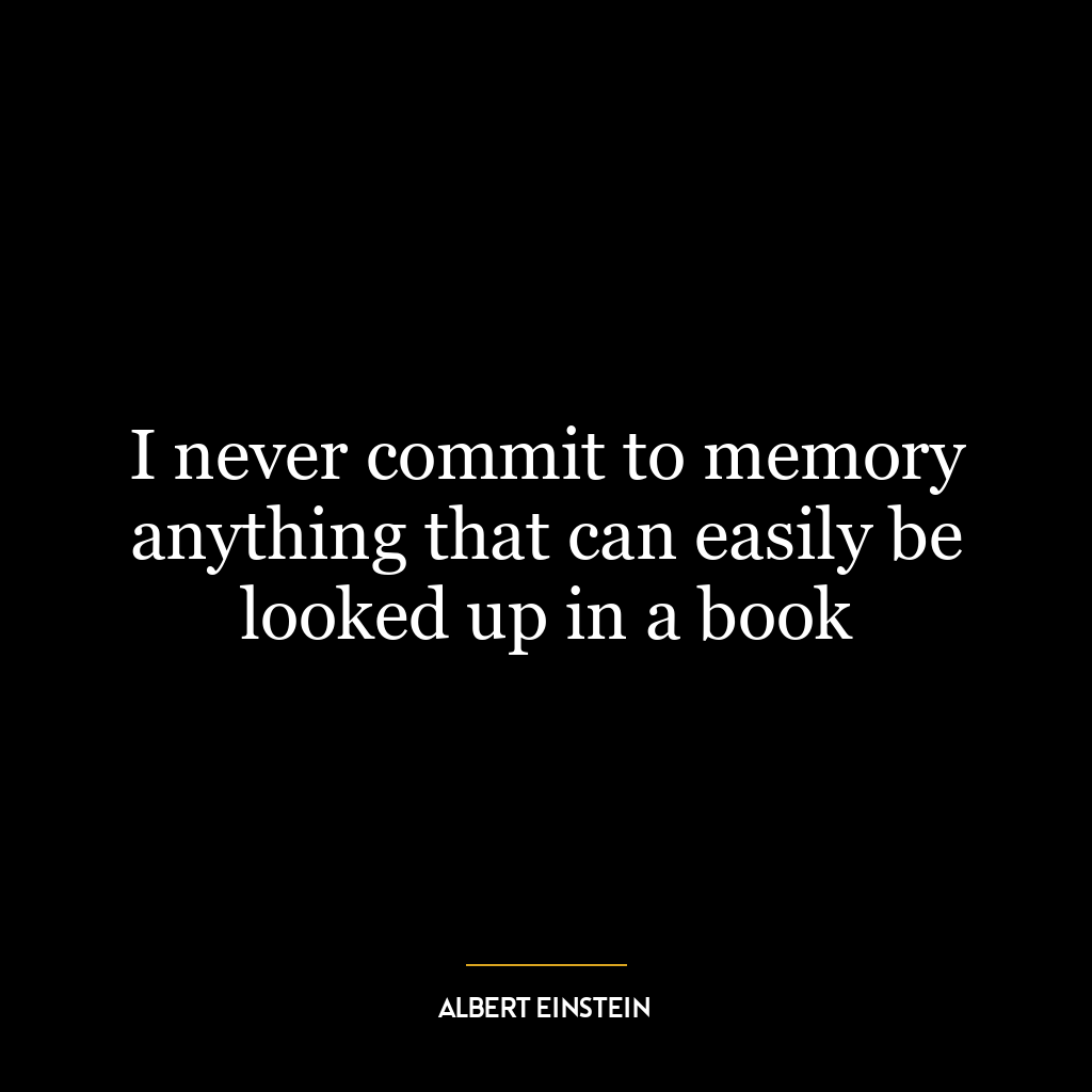 I never commit to memory anything that can easily be looked up in a book