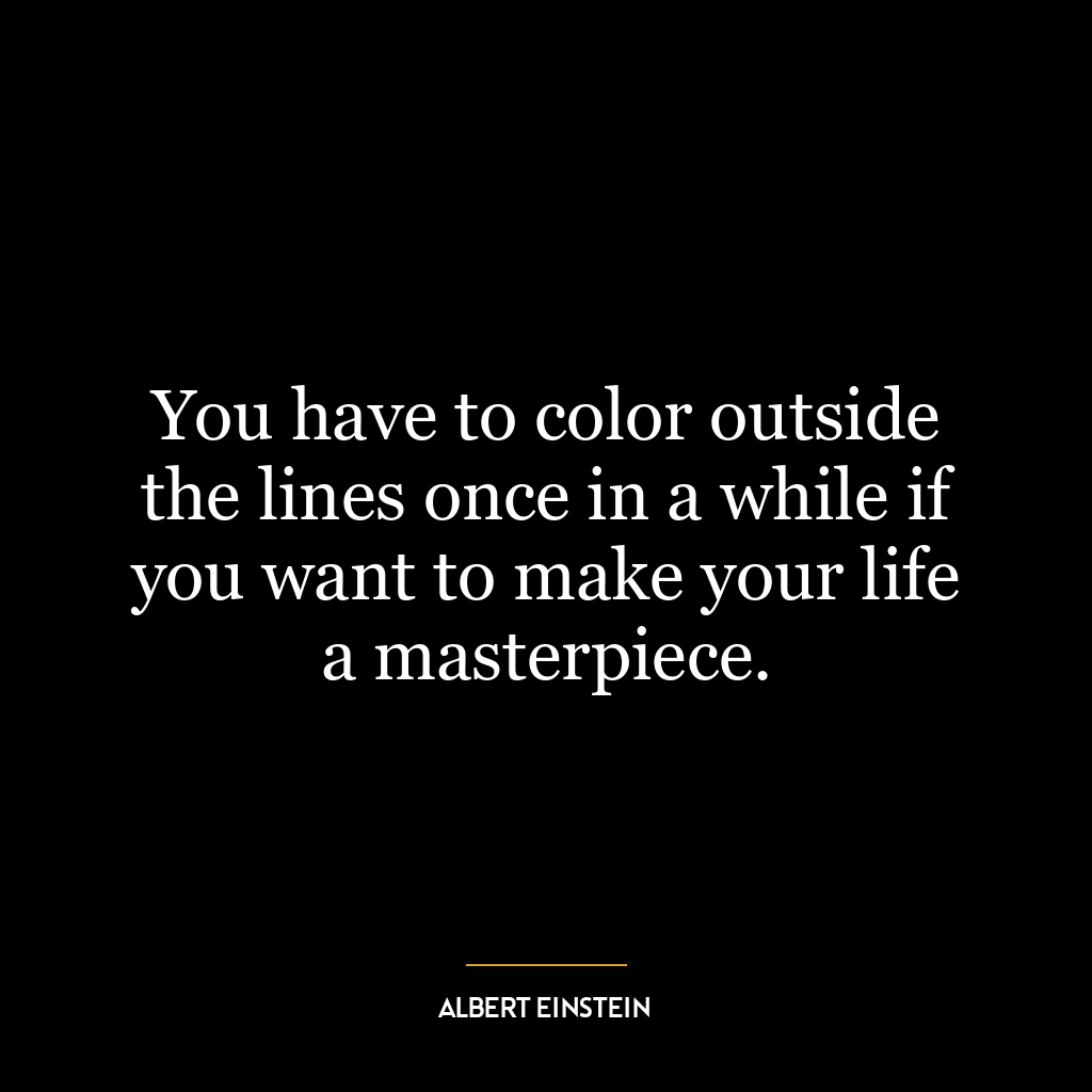 You have to color outside the lines once in a while if you want to make your life a masterpiece.