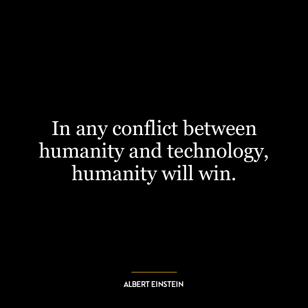 In any conflict between humanity and technology, humanity will win.