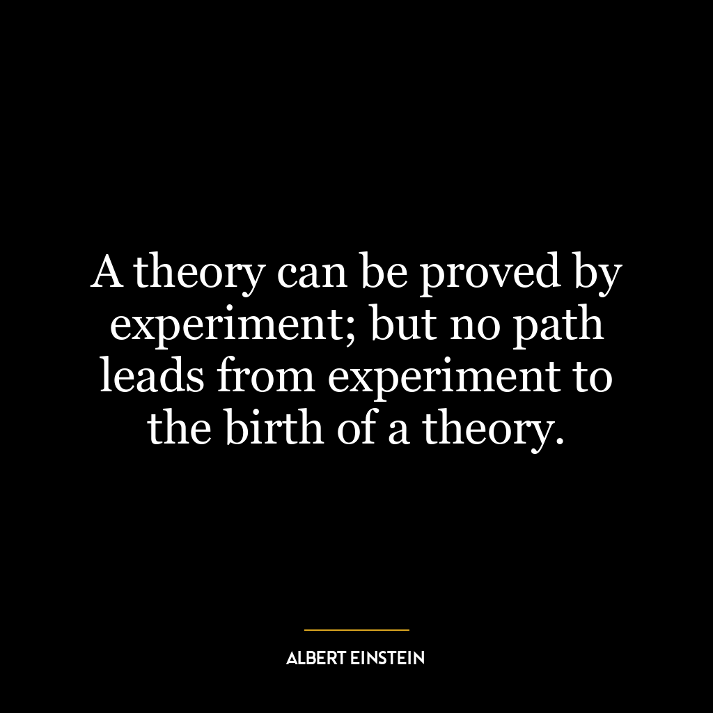 A theory can be proved by experiment; but no path leads from experiment to the birth of a theory.