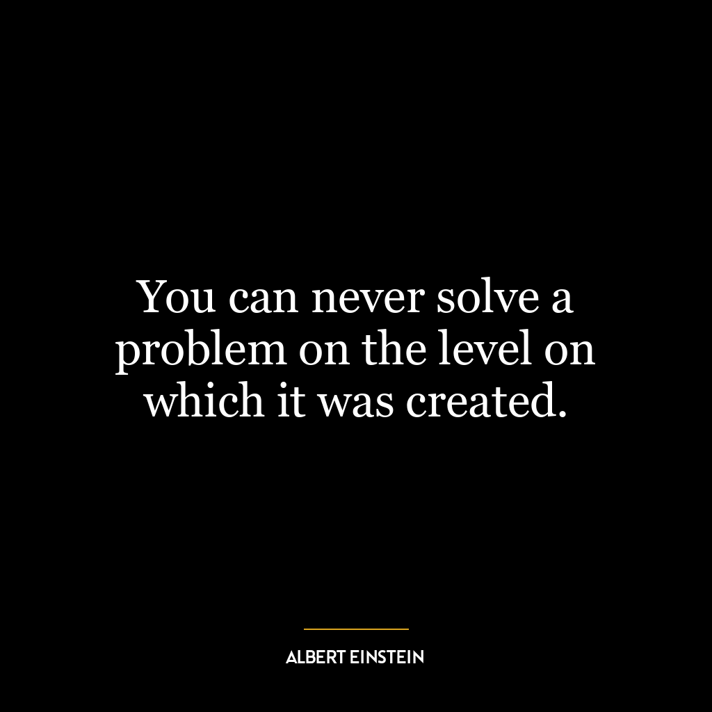 You can never solve a problem on the level on which it was created.