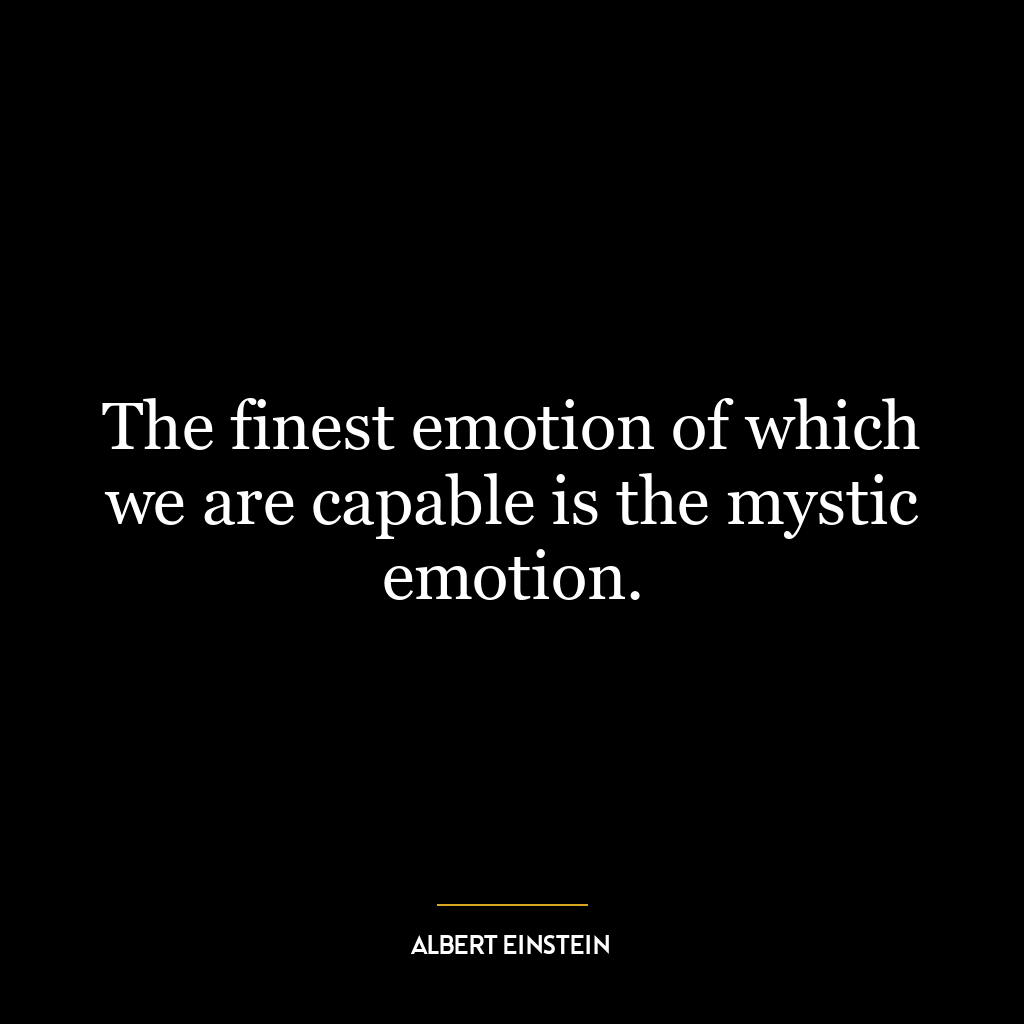 The finest emotion of which we are capable is the mystic emotion.