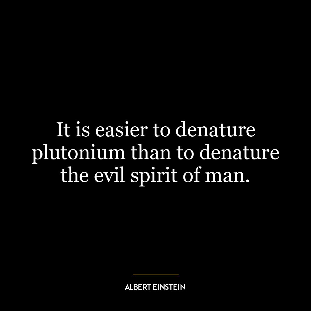 It is easier to denature plutonium than to denature the evil spirit of man.