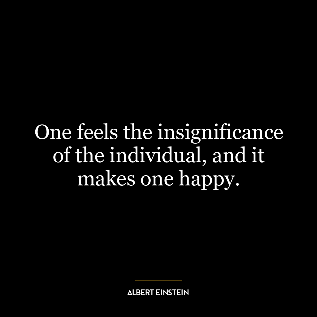 One feels the insignificance of the individual, and it makes one happy.