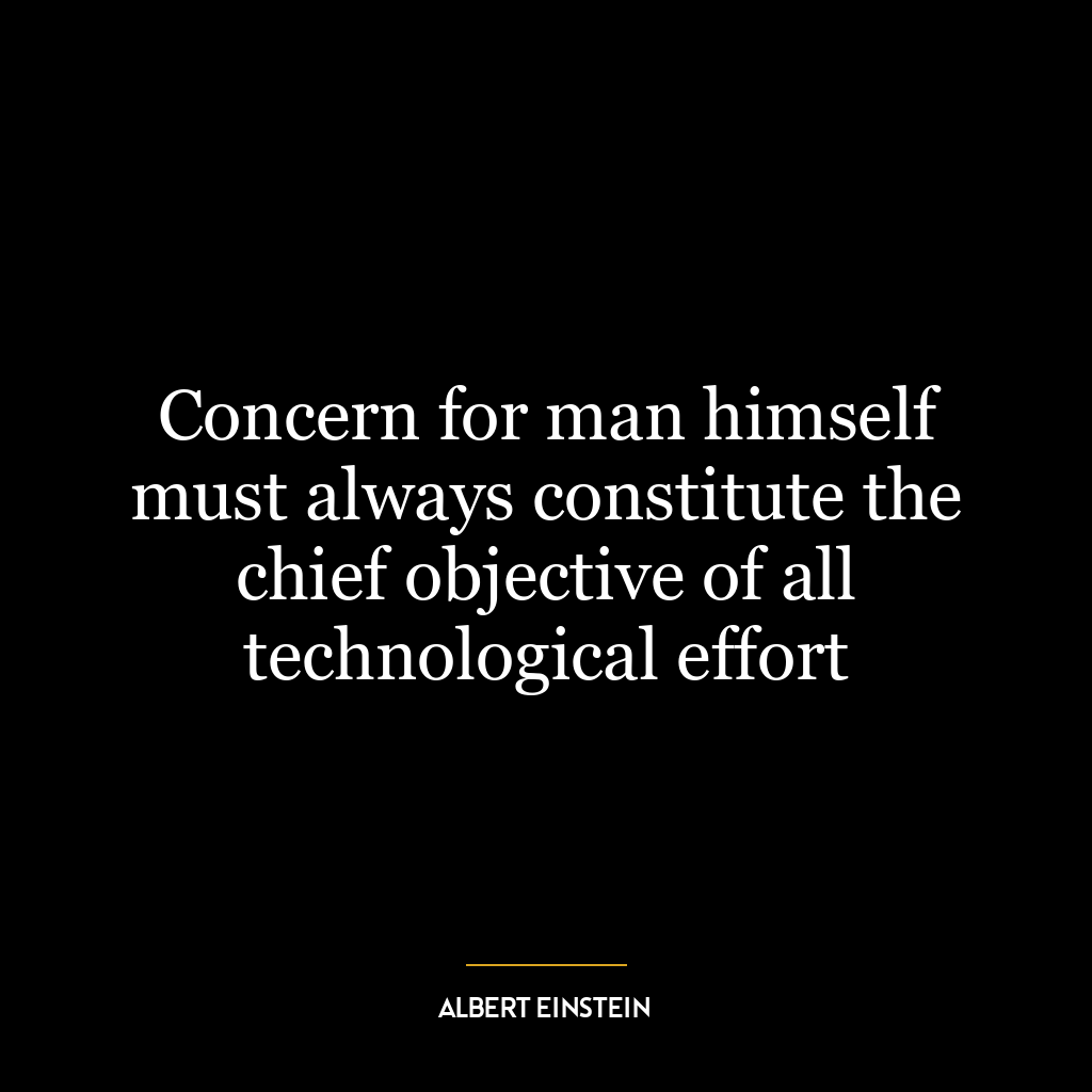 Concern for man himself must always constitute the chief objective of all technological effort