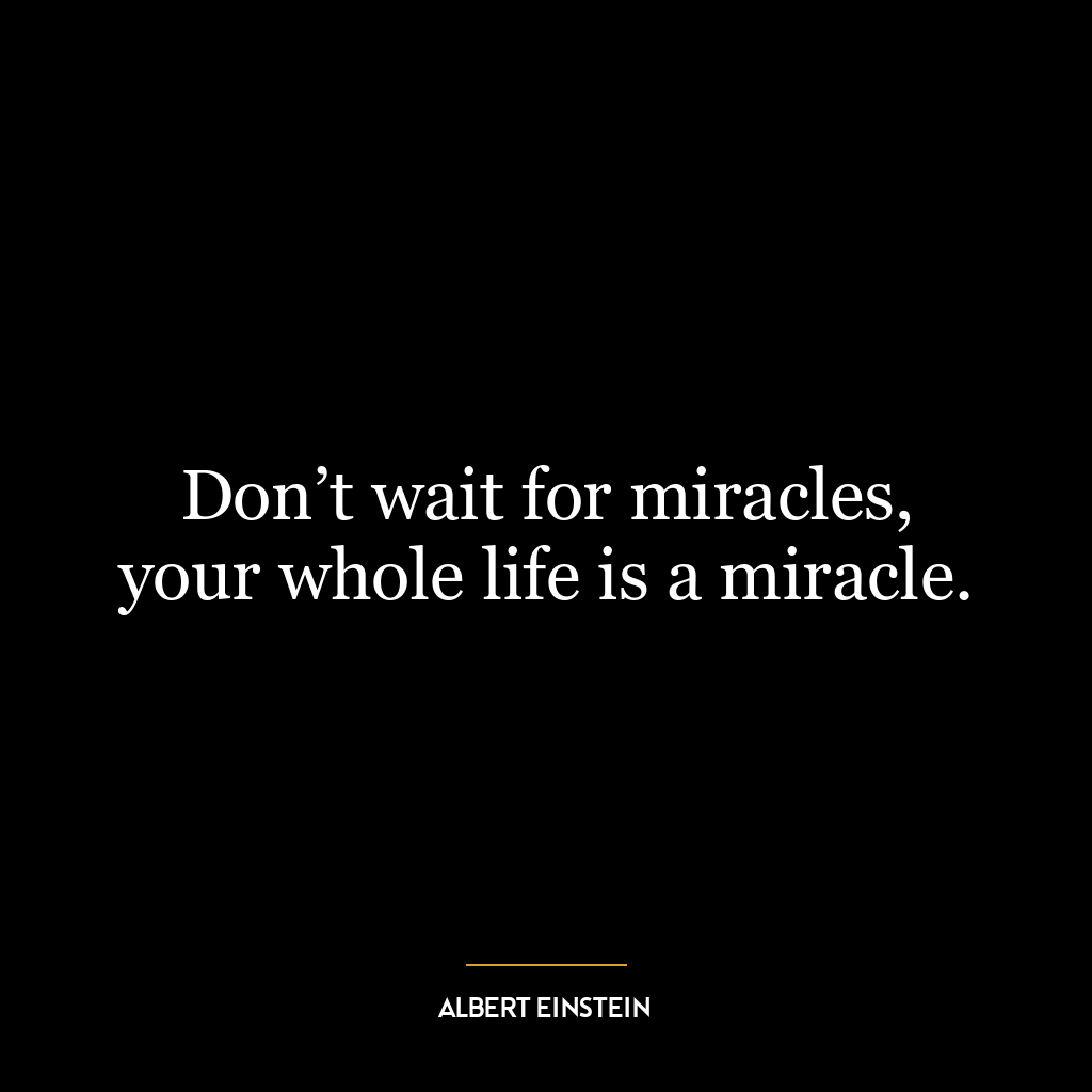 Don’t wait for miracles, your whole life is a miracle.