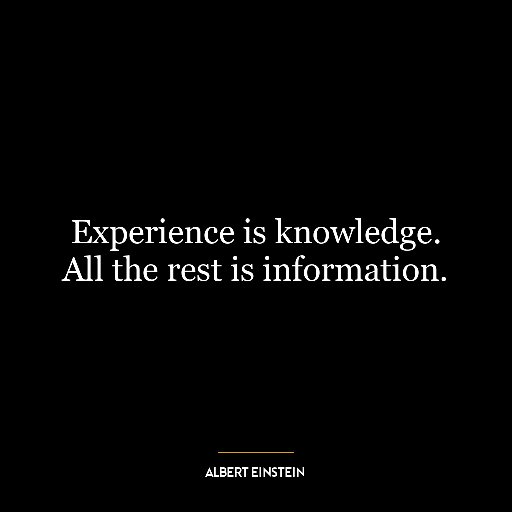 Experience is knowledge. All the rest is information.