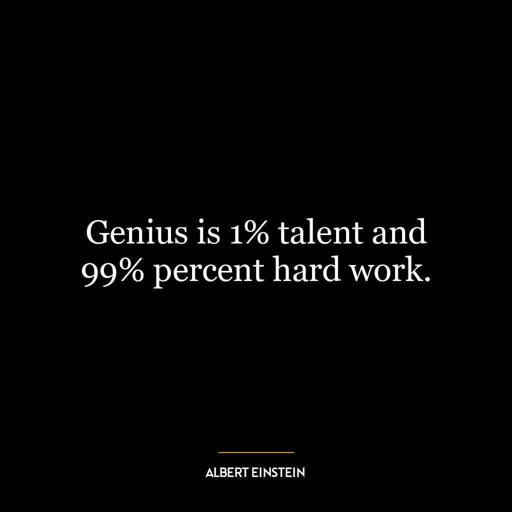 Genius is 1% talent and 99% percent hard work.