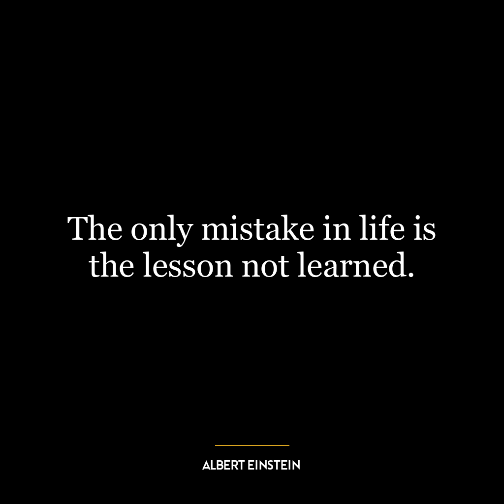 The only mistake in life is the lesson not learned.