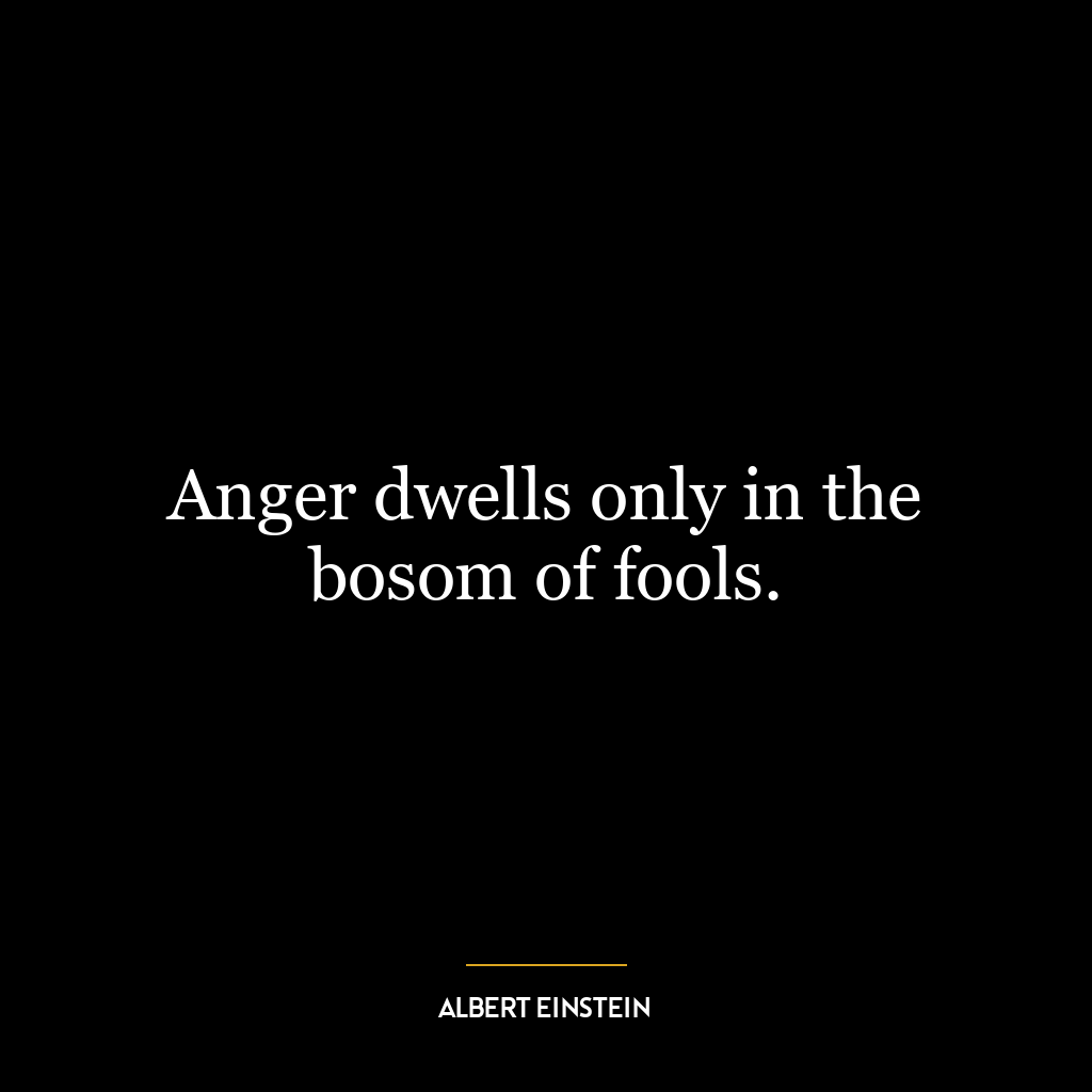 Anger dwells only in the bosom of fools.