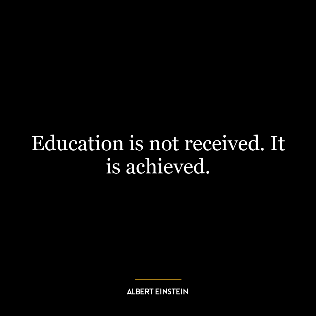 Education is not received. It is achieved.