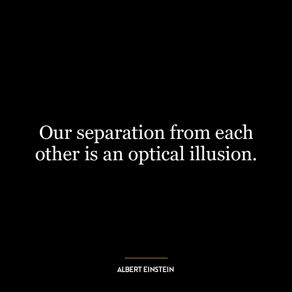 Our separation from each other is an optical illusion.