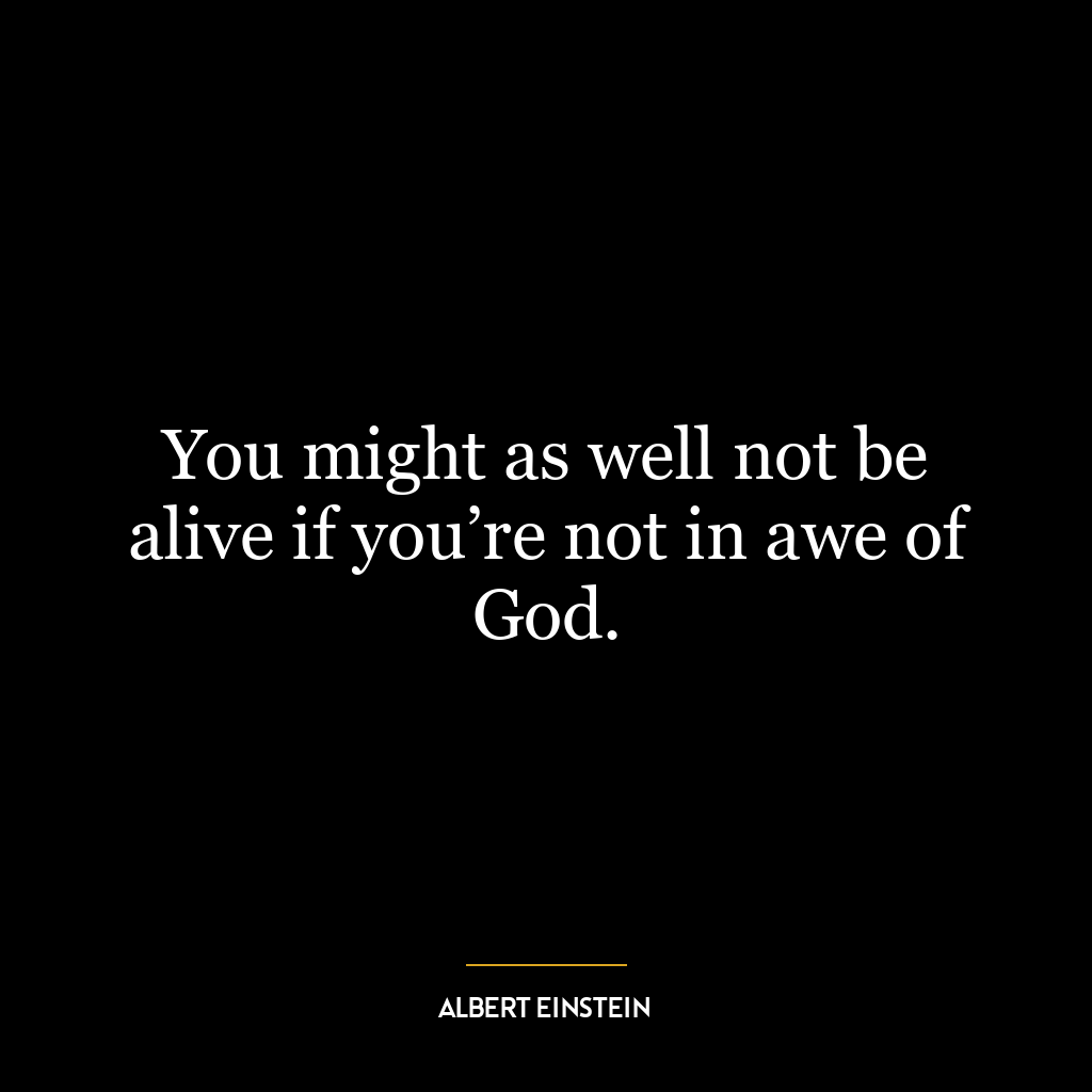 You might as well not be alive if you’re not in awe of God.