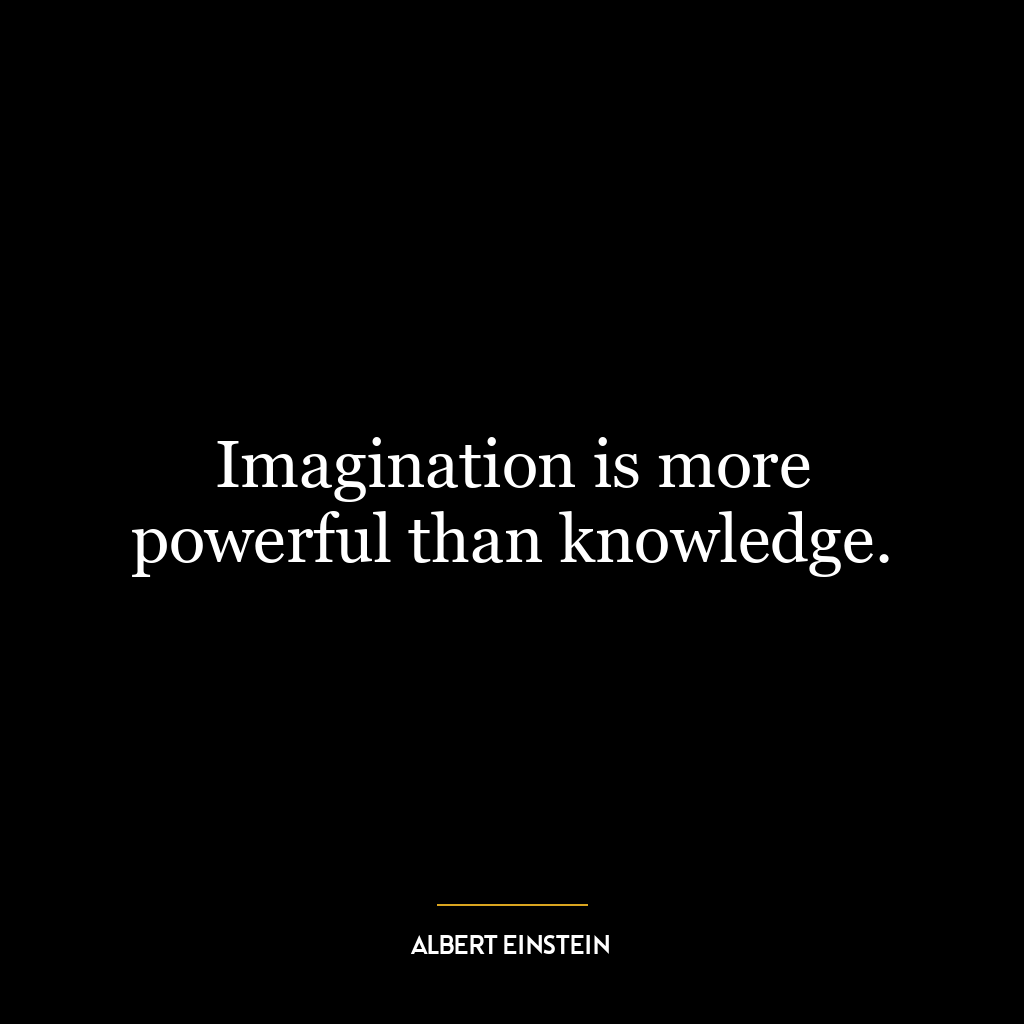 Imagination is more powerful than knowledge.