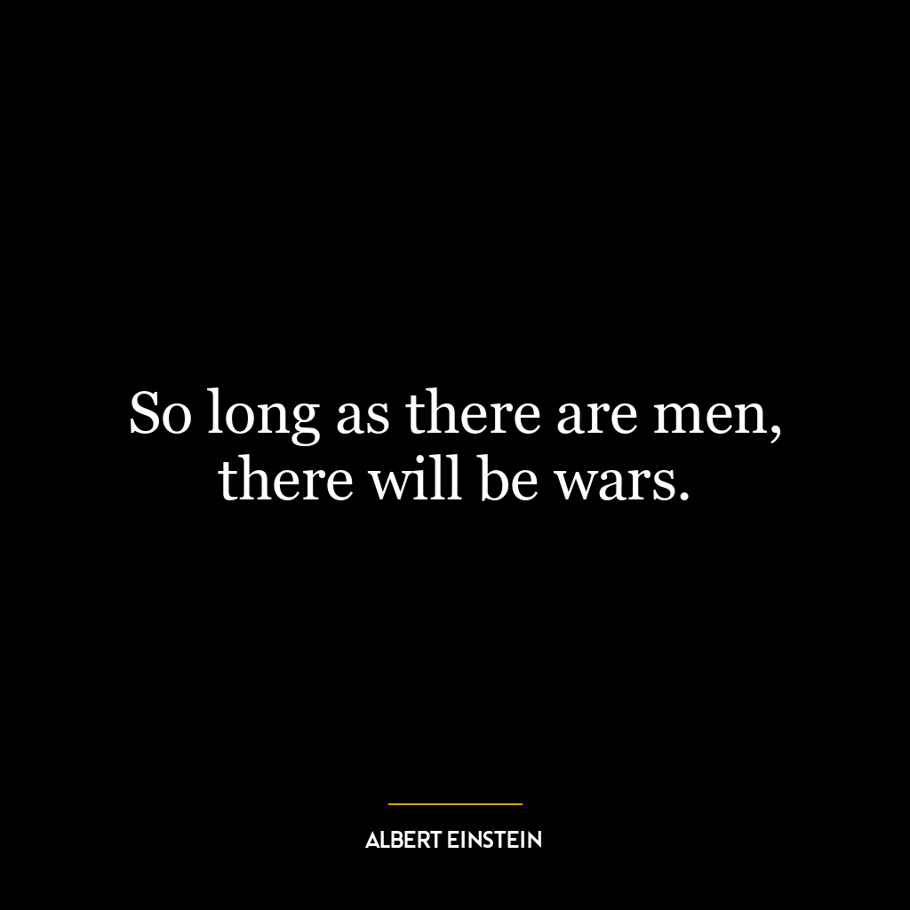 So long as there are men, there will be wars.