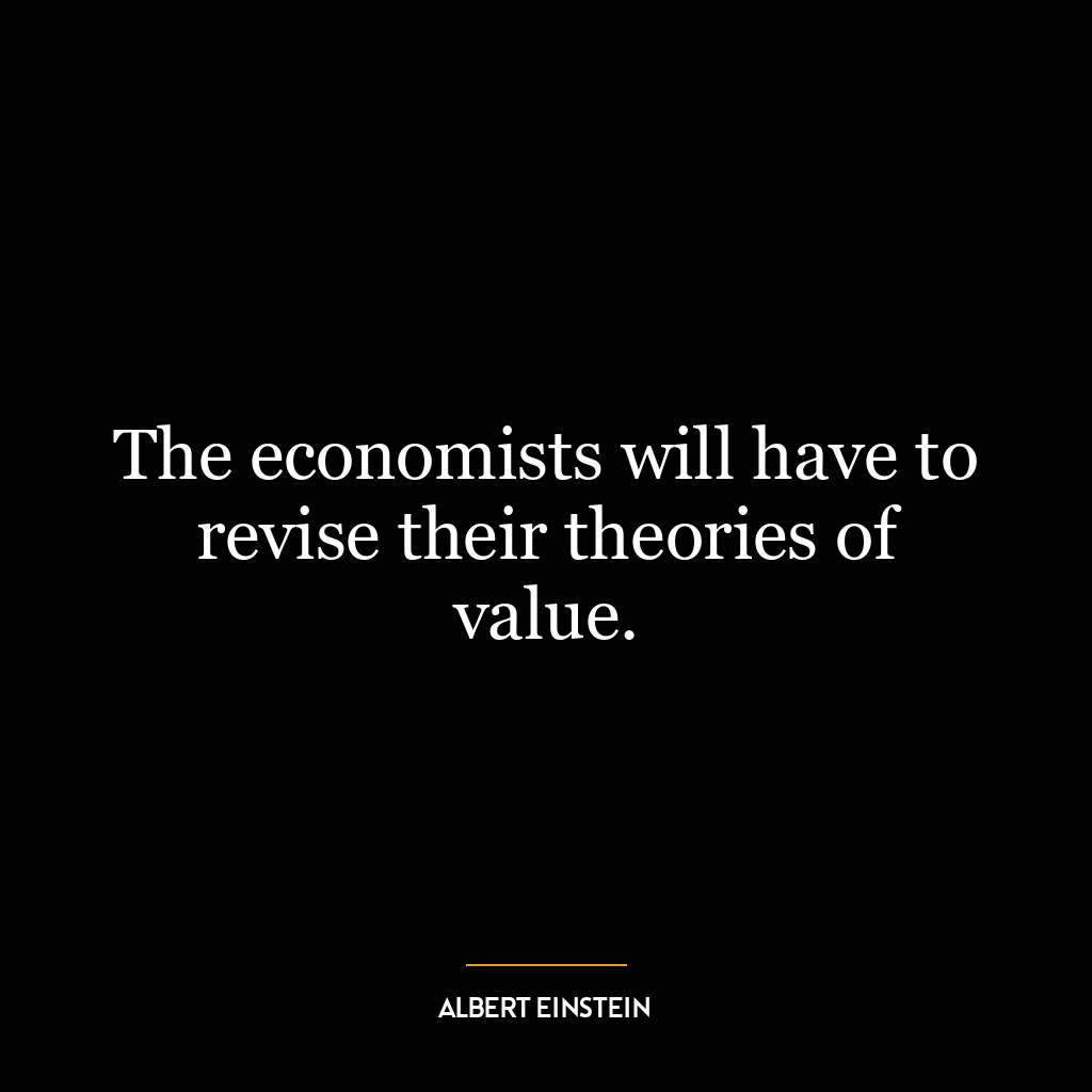 The economists will have to revise their theories of value.