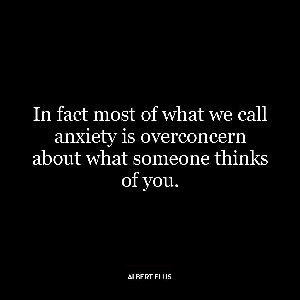 In fact most of what we call anxiety is overconcern about what someone thinks of you.