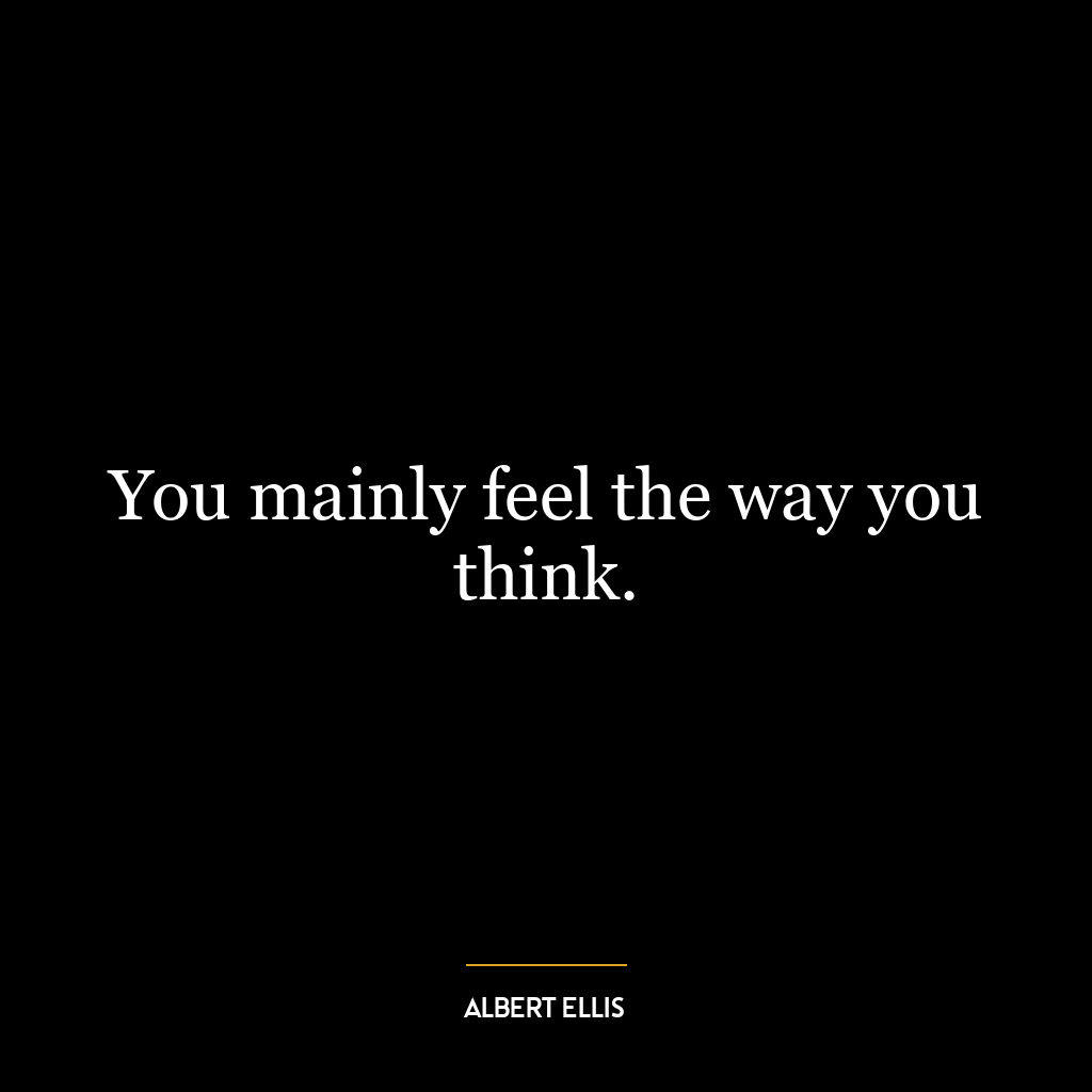 You mainly feel the way you think.