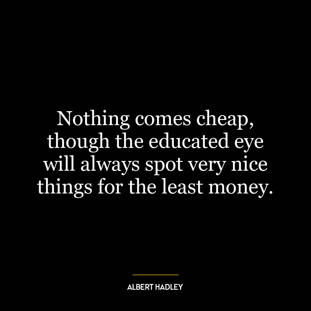 Nothing comes cheap, though the educated eye will always spot very nice things for the least money.