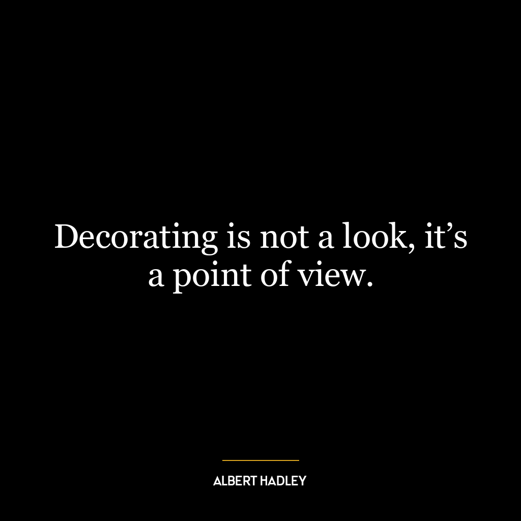 Decorating is not a look, it’s a point of view.