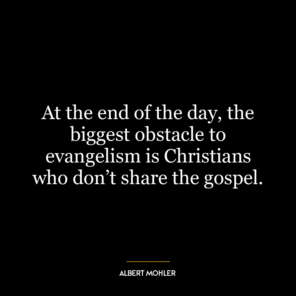 At the end of the day, the biggest obstacle to evangelism is Christians who don’t share the gospel.