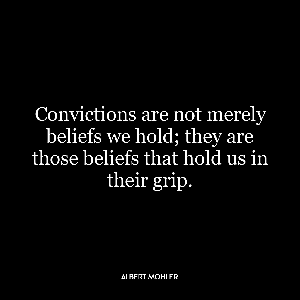 Convictions are not merely beliefs we hold; they are those beliefs that hold us in their grip.