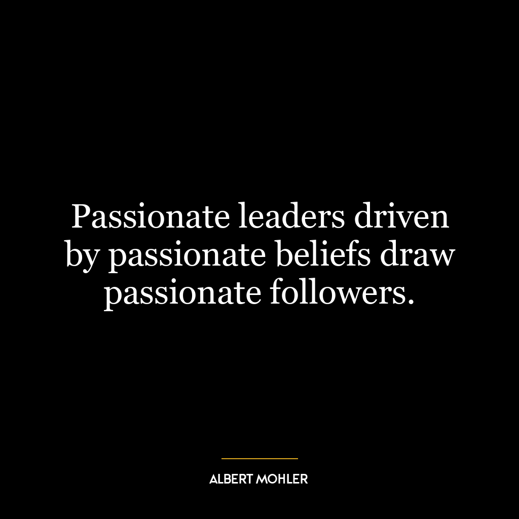 Passionate leaders driven by passionate beliefs draw passionate followers.