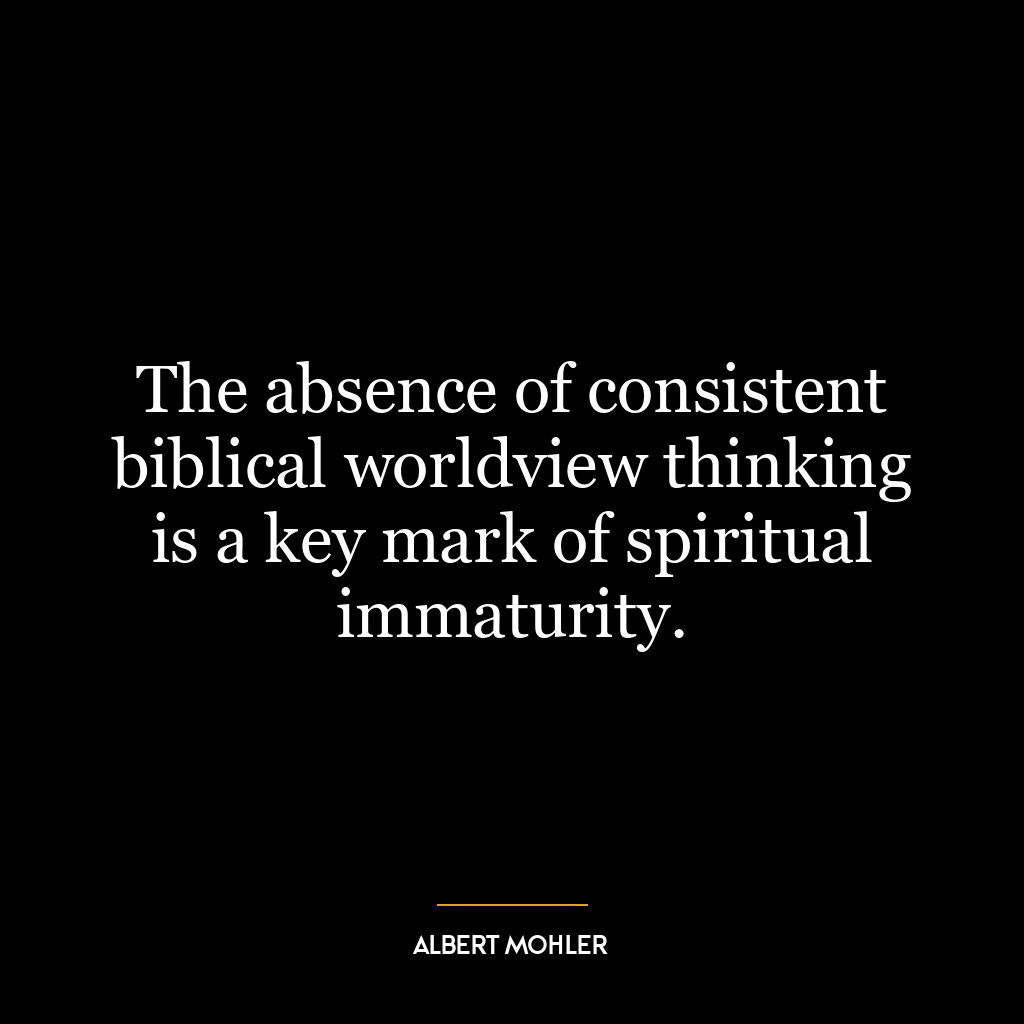 The absence of consistent biblical worldview thinking is a key mark of spiritual immaturity.