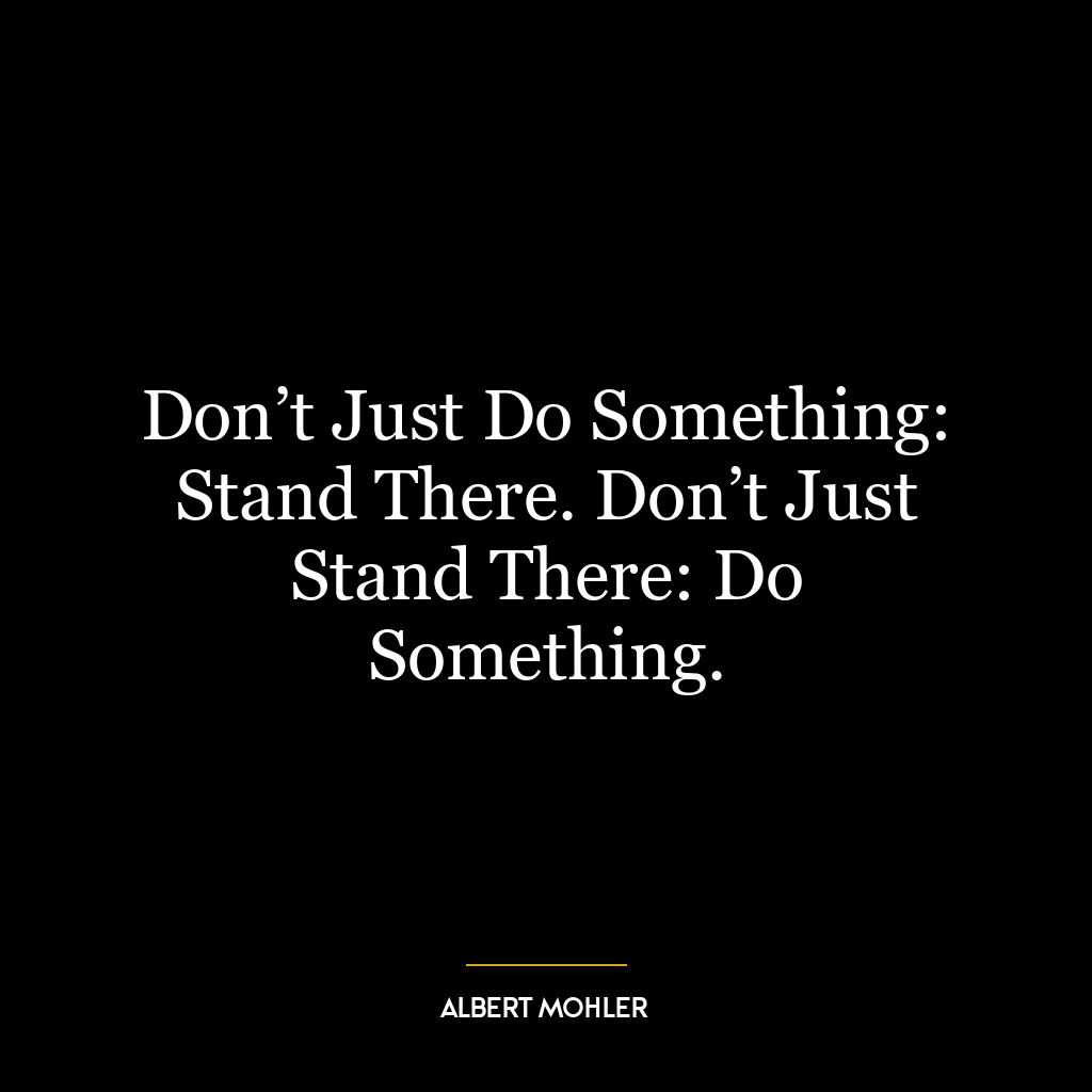 Don’t Just Do Something: Stand There. Don’t Just Stand There: Do Something.