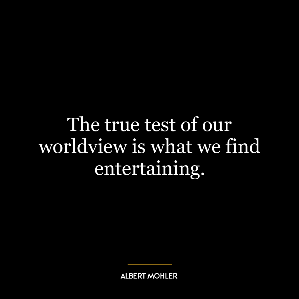 The true test of our worldview is what we find entertaining.